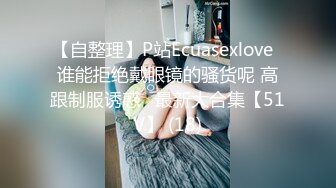 【自整理】P站Ecuasexlove  谁能拒绝戴眼镜的骚货呢 高跟制服诱惑   最新大合集【51V】 (18)