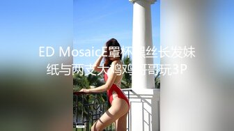 ED MosaicE罩杯黑丝长发妹纸与两支大鸡鸡哥哥玩3P