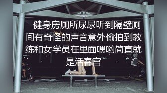    健身房厕所尿尿听到隔壁厕间有奇怪的声音意外偷拍到教练和女学员在里面嘿哟简直就是活春宫