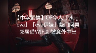 【中字剧情】OF华人「vlog_eva」「eva伊娃」敲门问男邻居借WIFI却被意外中出