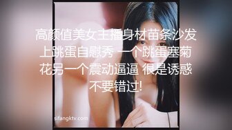 高颜值美女主播身材苗条沙发上跳蛋自慰秀 一个跳蛋塞菊花另一个震动逼逼 很是诱惑不要错过!