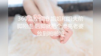 360监控偷拍 姐姐和姐夫前脚刚走 后脚就把个漂亮老婆放到啪啪啪