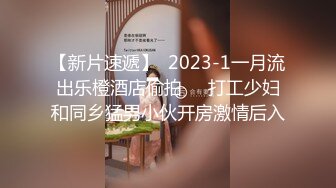 【新片速遞】  2023-1一月流出乐橙酒店偷拍❤️打工少妇和同乡猛男小伙开房激情后入