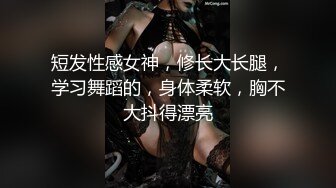 短发性感女神，修长大长腿，学习舞蹈的，身体柔软，胸不大抖得漂亮