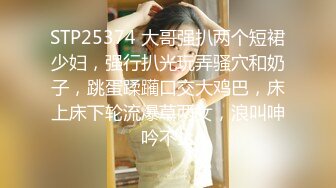 STP25374 大哥强扒两个短裙少妇，强行扒光玩弄骚穴和奶子，跳蛋蹂躏口交大鸡巴，床上床下轮流爆草两女，浪叫呻吟不止