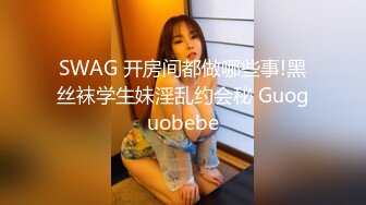 SWAG 开房间都做哪些事!黑丝袜学生妹淫乱约会秘 Guoguobebe