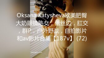 Oksana Katysheva欧美肥臀大奶眼镜熟女，蕾丝边，肛交，群P，户外野战，自拍影片和av影片合集【187v】 (72)