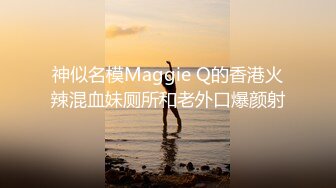 神似名模Maggie Q的香港火辣混血妹厕所和老外口爆颜射