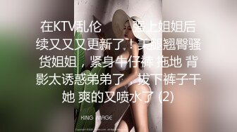 在KTV乱伦 ▶▶▶强上姐姐后续又又又更新了！美腿翘臀骚货姐姐，紧身牛仔裤 拖地 背影太诱惑弟弟了，拔下裤子干她 爽的又喷水了 (2)