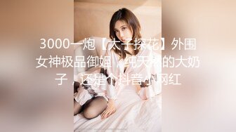 3000网约高端外围女神 大长腿美乳魔鬼身材 调情啪啪激情无限