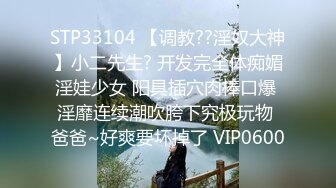 STP33104 【调教??淫奴大神】小二先生? 开发完全体痴媚淫娃少女 阳具插穴肉棒口爆 淫靡连续潮吹胯下究极玩物 爸爸~好爽要坏掉了 VIP0600