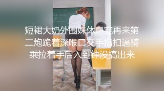 短裙大奶外围妹休息完再来第二炮跪着深喉口交手指扣逼骑乘拉着手后入到钟没搞出来