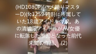 (HD1080P)(ハメ撮りマスターD)(fc3259498)に所属していた18歳アイドルの涙。あの清純派アイドルがAV女優に転落した原因となった前代未聞の作品。 (2)