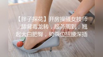 【胖子探花】开房操骚女技师，舔背毒龙转，服务周到，翘起大白肥臀，骑乘位扭腰深插