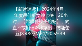 【新片速遞】 2024年4月，年度最佳新女神上榜，20小时，【希腊爱神美蛇蛇】，简直不敢相信咪咪爆出，情趣蕾丝[8.48G/MP4/20:59:39]