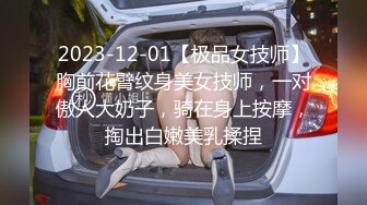 2023-12-01【极品女技师】胸前花臂纹身美女技师，一对傲人大奶子，骑在身上按摩，掏出白嫩美乳揉捏