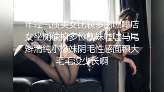 年轻气质美女比较多的咖啡店女坐厕偸拍多位靓妹嘘嘘马尾辫清纯小嫩妹阴毛性感面积大毛毛没少长啊