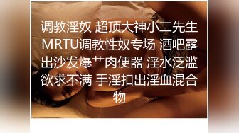 调教淫奴 超顶大神小二先生MRTU调教性奴专场 酒吧露出沙发爆艹肉便器 淫水泛滥欲求不满 手淫扣出淫血混合物