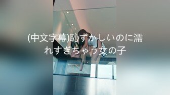 (中文字幕)恥ずかしいのに濡れすぎちゃう女の子