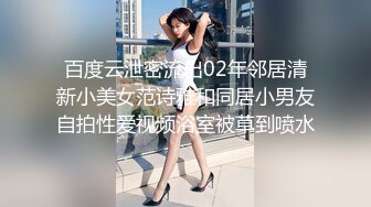 百度云泄密流出02年邻居清新小美女范诗雅和同居小男友自拍性爱视频浴室被草到喷水