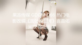 果冻传媒 GDCM-066 热门电影改编《周处操三害》言嘉佑 米欧 领衔主演