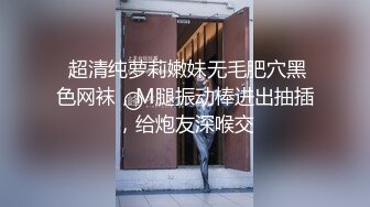  超清纯萝莉嫩妹无毛肥穴黑色网袜，M腿振动棒进出抽插，给炮友深喉交