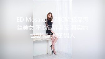 ED Mosaic』178CM 极品黑丝美女 不敢告诉男友 其实她也想试试别的男人