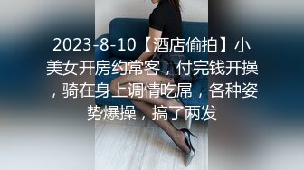 2023-8-10【酒店偷拍】小美女开房约常客，付完钱开操，骑在身上调情吃屌，各种姿势爆操，搞了两发