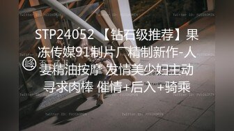 STP24052 【钻石级推荐】果冻传媒91制片厂精制新作-人妻精油按摩 发情美少妇主动寻求肉棒 催情+后入+骑乘