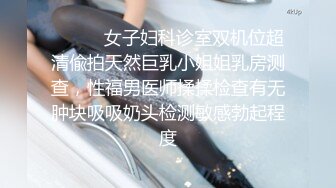 ⚫️⚫️女子妇科诊室双机位超清偸拍天然巨乳小姐姐乳房测查，性福男医师揉揉检查有无肿块吸吸奶头检测敏感勃起程度