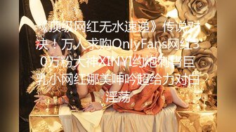 《顶级网红无水速递》传说对决！万人求购OnlyFans网红30万粉大神XINYI约炮刺青巨乳小网红娜美呻吟超给力对白淫荡