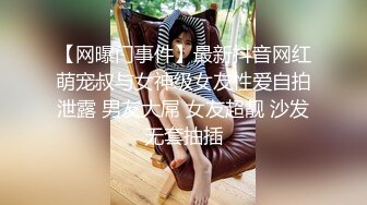 【网曝门事件】最新抖音网红萌宠叔与女神级女友性爱自拍泄露 男友大屌 女友超靓 沙发无套抽插