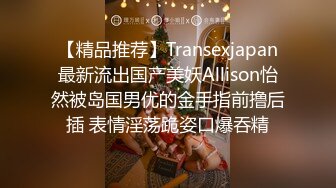 【精品推荐】Transexjapan最新流出国产美妖Allison怡然被岛国男优的金手指前撸后插 表情淫荡跪姿口爆吞精