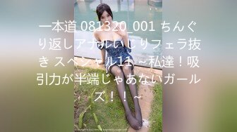 一本道 081320_001 ちんぐり返しアナルいじりフェラ抜き スペシャル11 ～私達！吸引力が半端じゃあないガールズ！！～