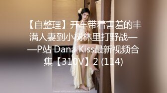 【自整理】开车带着害羞的丰满人妻到小树林里打野战——P站 Dana Kiss最新视频合集【310V】2 (114)