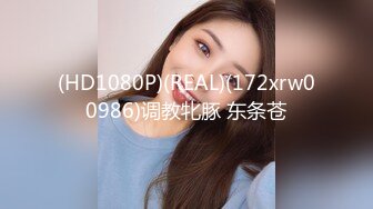 (HD1080P)(REAL)(172xrw00986)调教牝豚 东条苍