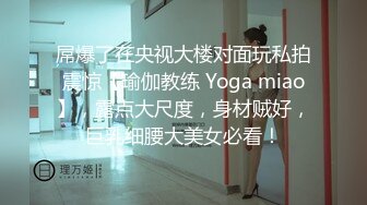 屌爆了在央视大楼对面玩私拍震惊【瑜伽教练 Yoga miao】，露点大尺度，身材贼好，巨乳细腰大美女必看！