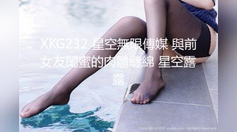 XKG232 星空無限傳媒 與前女友閨蜜的肉體纏綿 星空露露