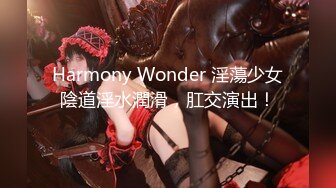 Harmony Wonder 淫蕩少女陰道淫水潤滑，肛交演出！