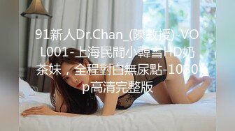 91新人Dr.Chan_(陳教授)-VOL001-上海民間小韓雪HD奶茶妹，全程對白無尿點-1080p高清完整版