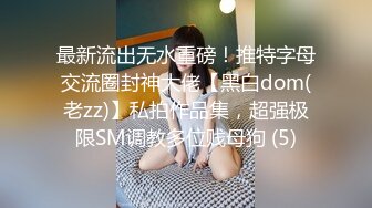 最新流出无水重磅！推特字母交流圈封神大佬【黑白dom(老zz)】私拍作品集，超强极限SM调教多位贱母狗 (5)