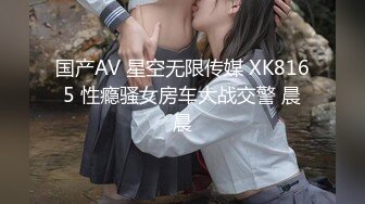 国产AV 星空无限传媒 XK8165 性瘾骚女房车大战交警 晨晨