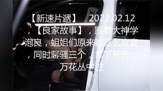 【新速片遞】 ⭐2022.02.12，【良家故事】，跟着大神学泡良，姐姐们原来都这么寂寞，同时聊骚三个，拿下开房，万花丛中过