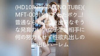 (HD1080P)(FALENO TUBE)(MFT-009)を許されたボク...! 普通ならお近づき出来なそうな発育のいい女子生徒相手に何の努力もせず性欲丸出しの中出しハーレム