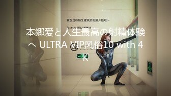 本郷爱と人生最高の射精体験へ ULTRA VIP风俗10 with 4K