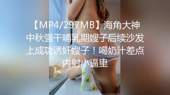 【MP4/297MB】海角大神中秋强干哺乳期嫂子后续沙发上成功诱奸嫂子！喝奶汁差点内射小逼里