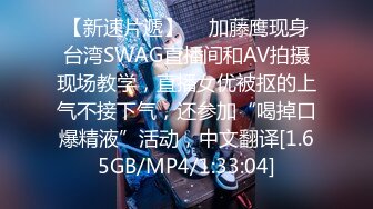 【新速片遞】  ✨加藤鹰现身台湾SWAG直播间和AV拍摄现场教学，直播女优被抠的上气不接下气，还参加“喝掉口爆精液”活动，中文翻译[1.65GB/MP4/1:33:04]