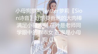 小母狗萝莉Twitter萝莉〖Sion诗音〗好想要爸爸的大肉棒满足小骚穴啊 在外是老师同学眼中的乖乖女 在家是小母狗 (1)