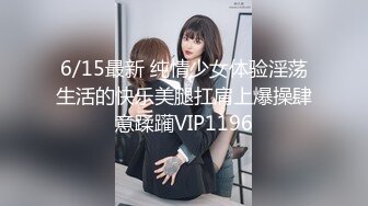 6/15最新 纯情少女体验淫荡生活的快乐美腿扛肩上爆操肆意蹂躏VIP1196