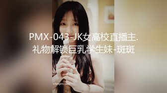 PMX-043-JK女高校直播主.礼物解锁巨乳学生妹-斑斑